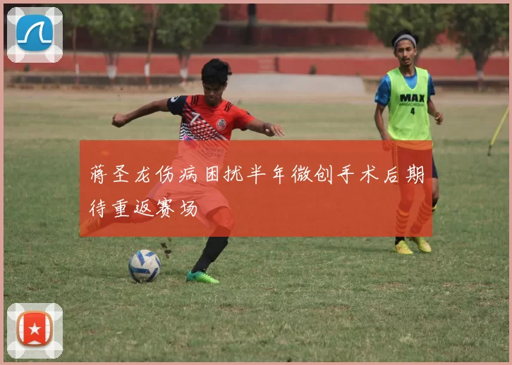 蒋圣龙伤病困扰半年微创手术后期待重返赛场