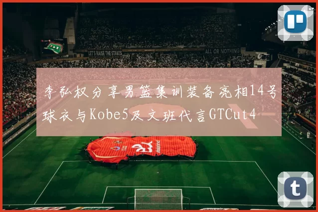 李弘权分享男篮集训装备亮相14号球衣与Kobe5及文班代言GTCut4