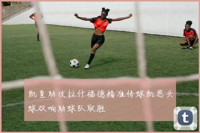 凯皇助攻拉什福德精准传球凯恩头球双响助球队取胜