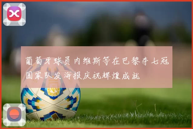 葡萄牙球员内维斯等在巴黎夺七冠国家队发海报庆祝辉煌成就