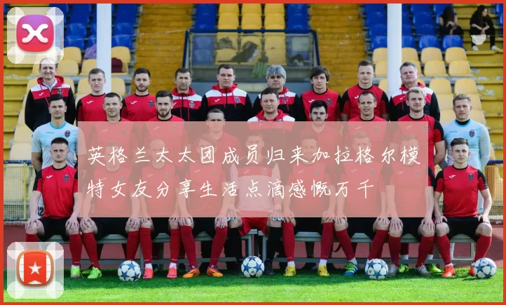 英格兰太太团成员归来加拉格尔模特女友分享生活点滴感慨万千