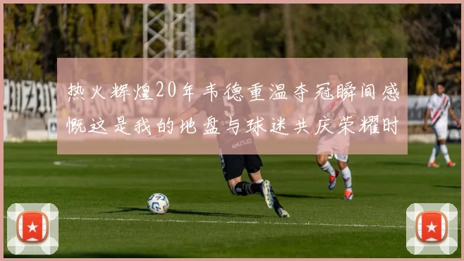 热火辉煌20年韦德重温夺冠瞬间感慨这是我的地盘与球迷共庆荣耀时刻