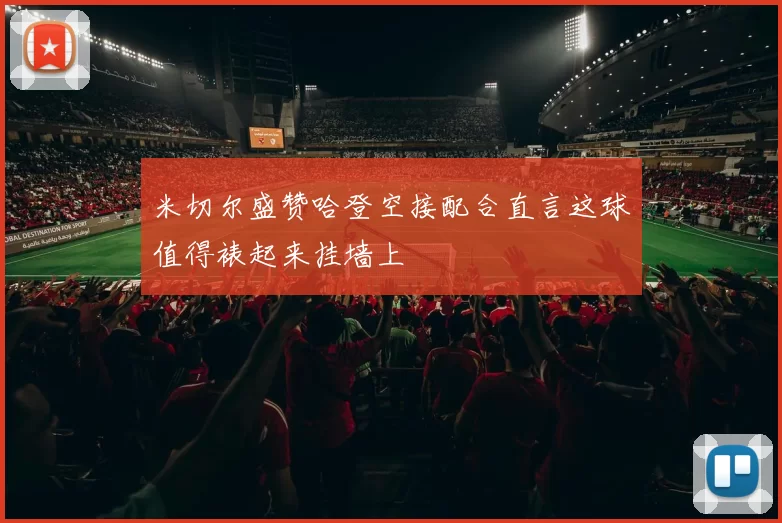 米切尔盛赞哈登空接配合直言这球值得裱起来挂墙上