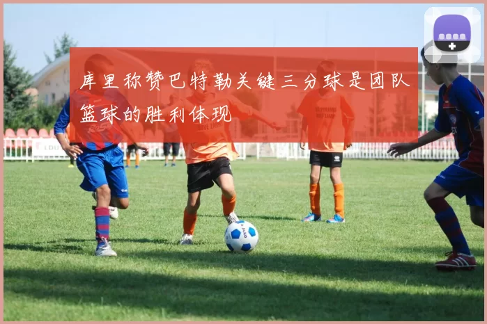 库里称赞巴特勒关键三分球是团队篮球的胜利体现