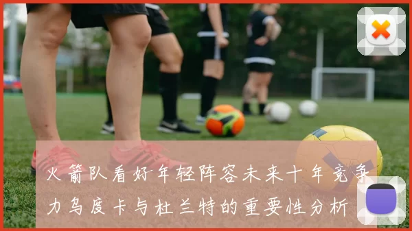 火箭队看好年轻阵容未来十年竞争力乌度卡与杜兰特的重要性分析