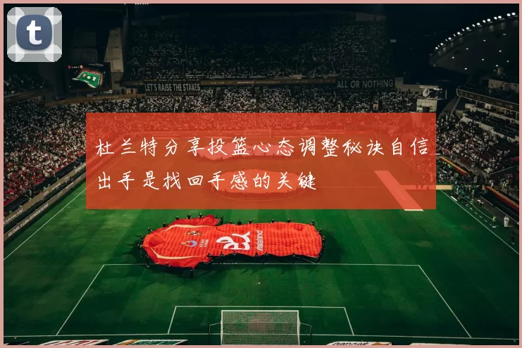 杜兰特分享投篮心态调整秘诀自信出手是找回手感的关键