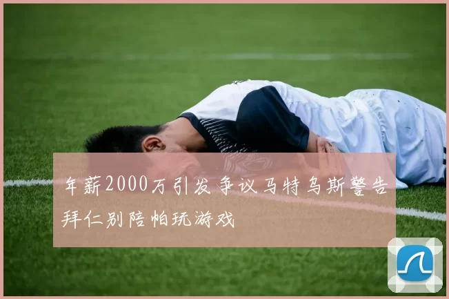 年薪2000万引发争议马特乌斯警告拜仁别陪帕玩游戏