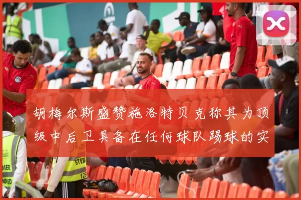 胡梅尔斯盛赞施洛特贝克称其为顶级中后卫具备在任何球队踢球的实力