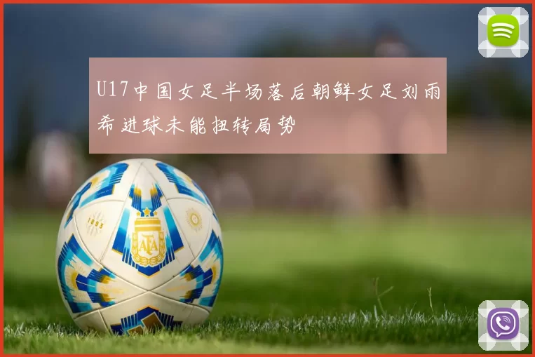 U17中国女足半场落后朝鲜女足刘雨希进球未能扭转局势