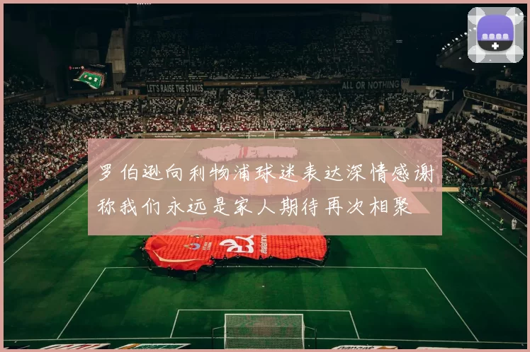 罗伯逊向利物浦球迷表达深情感谢称我们永远是家人期待再次相聚