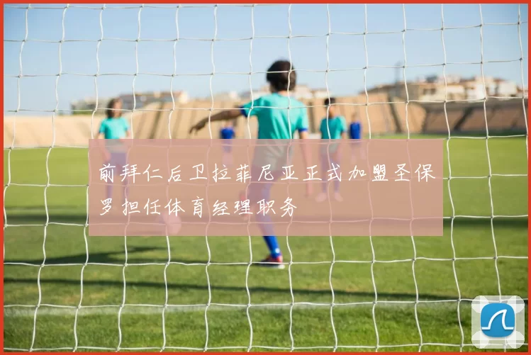 前拜仁后卫拉菲尼亚正式加盟圣保罗担任体育经理职务