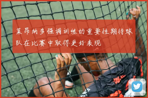 莱昂纳多强调训练的重要性期待球队在比赛中取得更好表现