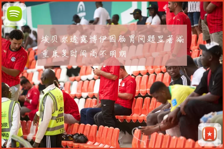 埃贝尔透露博伊因肠胃问题显著减重康复时间尚不明朗