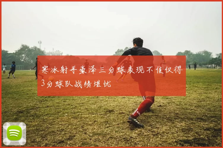 寒冰射手豪泽三分球表现不佳仅得3分球队战绩堪忧