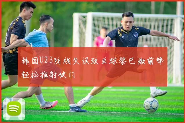 韩国U23防线失误致丢球黎巴嫩前锋轻松推射破门