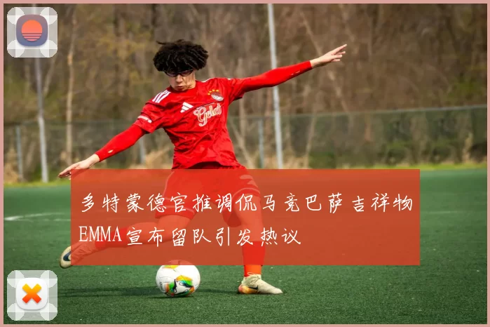 多特蒙德官推调侃马竞巴萨吉祥物EMMA宣布留队引发热议