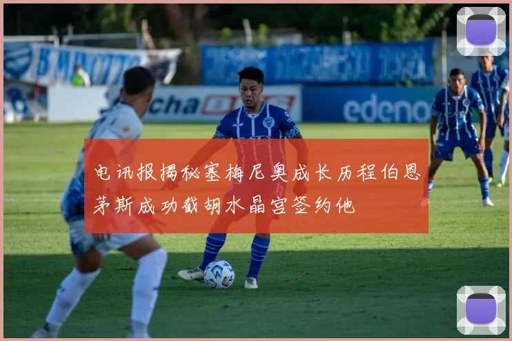 电讯报揭秘塞梅尼奥成长历程伯恩茅斯成功截胡水晶宫签约他