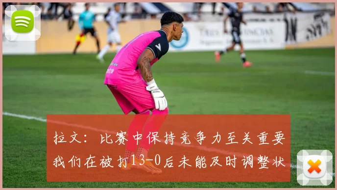 拉文：比赛中保持竞争力至关重要我们在被打13-0后未能及时调整状态