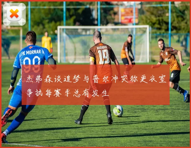 杰弗森谈追梦与普尔冲突称更衣室争执每赛季总有发生